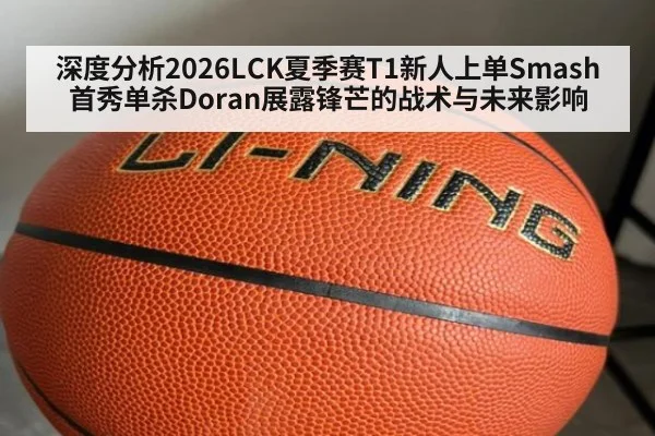深度分析2026LCK夏季赛T1新人上单Smash首秀单杀Doran展露锋芒的战术与未来影响