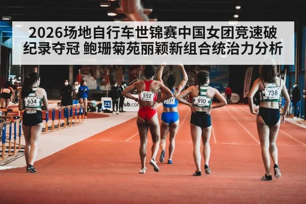 2026场地自行车世锦赛中国女团竞速破纪录夺冠 鲍珊菊苑丽颖新组合统治力分析