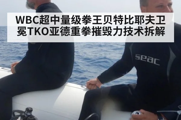 WBC超中量级拳王贝特比耶夫卫冕TKO亚德重拳摧毁力技术拆解