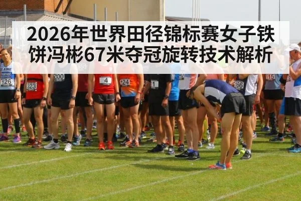 2026年世界田径锦标赛女子铁饼冯彬67米夺冠旋转技术解析