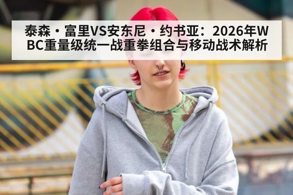 泰森·富里VS安东尼·约书亚：2026年WBC重量级统一战重拳组合与移动战术解析