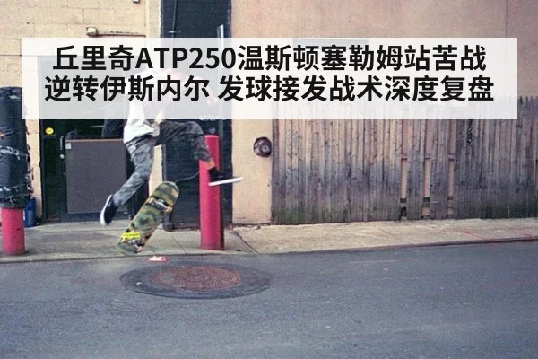 丘里奇ATP250温斯顿塞勒姆站苦战逆转伊斯内尔 发球接发战术深度复盘