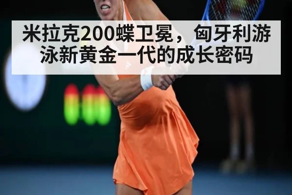 米拉克200蝶卫冕,匈牙利游泳新黄金一代的成长密码